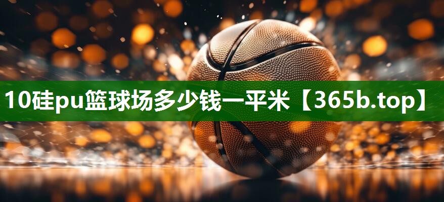 10硅pu篮球场多少钱一平米