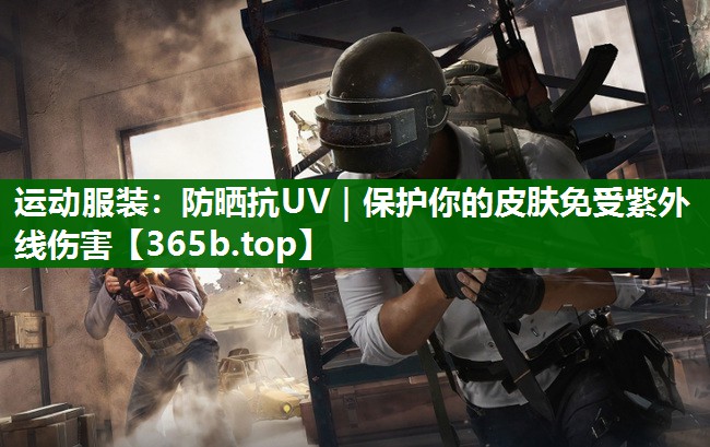 运动服装：防晒抗UV｜保护你的皮肤免受紫外线伤害