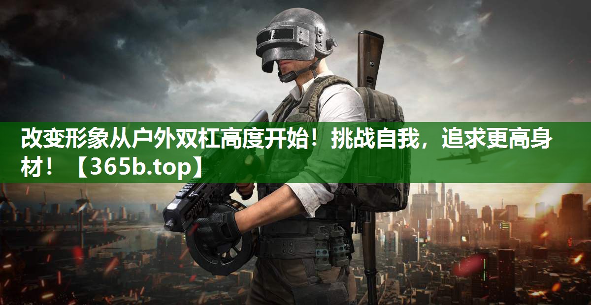 改变形象从户外双杠高度开始!挑战自我,追求更高身材! 改变形象从户外双杠高度开始!挑战自我,追求更高身材!