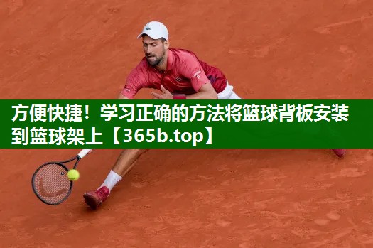 方便快捷！学习正确的方法将篮球背板安装到篮球架上