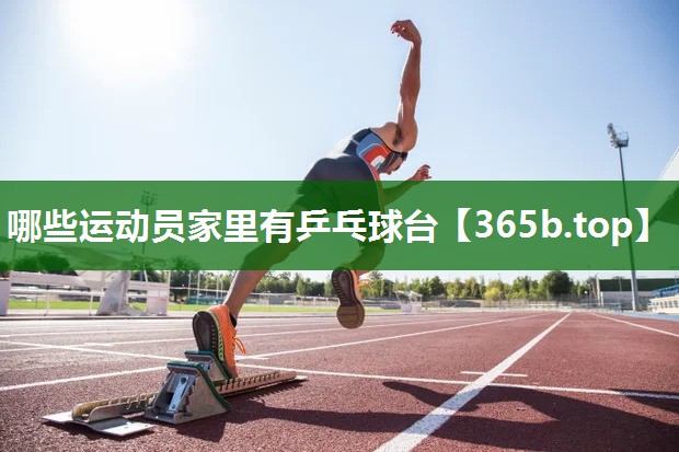 哪些运动员家里有乒乓球台 哪些运动员家里有乒乓球台