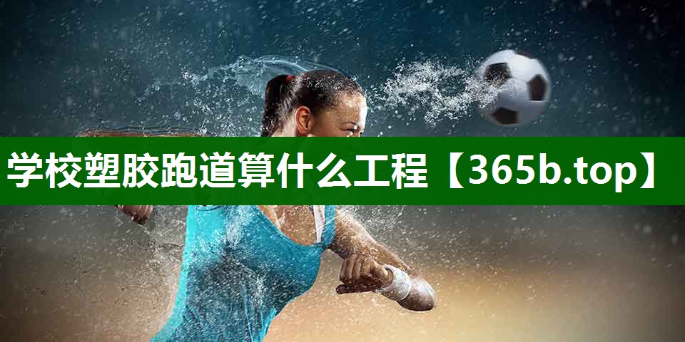 学校塑胶跑道算什么工程 学校塑胶跑道算什么工程