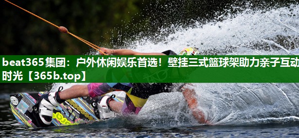 户外休闲娱乐首选!壁挂三式篮球架助力亲子互动时光 户外休闲娱乐首选!壁挂三式篮球架助力亲子互动时光
