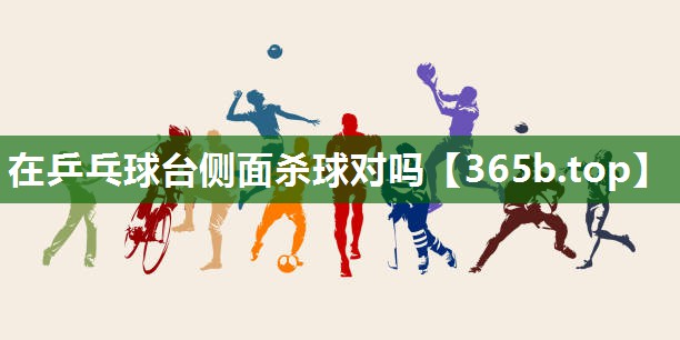 在乒乓球台侧面杀球对吗