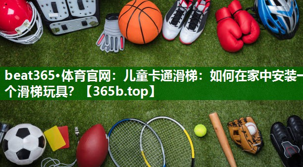 儿童卡通滑梯:如何在家中安装一个滑梯玩具? 儿童卡通滑梯:如何在家中安装一个滑梯玩具?